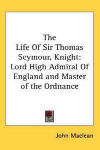 Cover image for The Life of Sir Thomas Seymour, Knight: Lord High Admiral of England and Master of the Ordnance