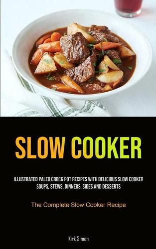 Cover image for Slow Cooker: Illustrated Paleo Crock Pot Recipes With Delicious Slow Cooker Soups, Stews, Dinners, Sides And Desserts (The Complete Slow Cooker Recipe)