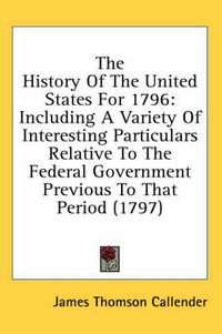 Cover image for The History of the United States for 1796: Including a Variety of Interesting Particulars Relative to the Federal Government Previous to That Period (1797)