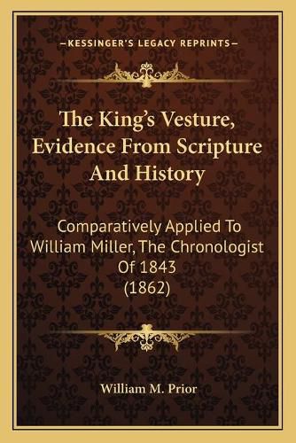 Cover image for The King's Vesture, Evidence from Scripture and History: Comparatively Applied to William Miller, the Chronologist of 1843 (1862)