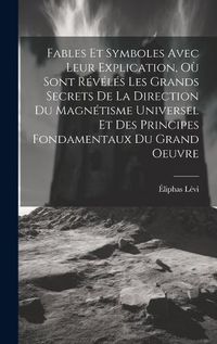 Cover image for Fables Et Symboles Avec Leur Explication, Ou Sont Reveles Les Grands Secrets De La Direction Du Magnetisme Universel Et Des Principes Fondamentaux Du Grand Oeuvre