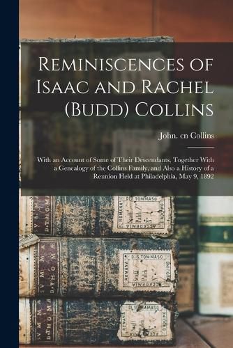 Cover image for Reminiscences of Isaac and Rachel (Budd) Collins; With an Account of Some of Their Descendants, Together With a Genealogy of the Collins Family, and Also a History of a Reunion Held at Philadelphia, May 9, 1892