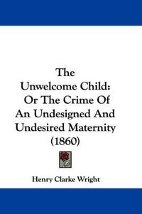 Cover image for The Unwelcome Child: Or the Crime of an Undesigned and Undesired Maternity (1860)
