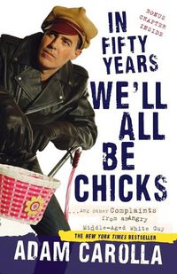 Cover image for In Fifty Years We'll All Be Chicks: . . . And Other Complaints from an Angry Middle-Aged White Guy