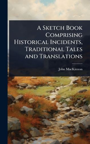 Cover image for A Sketch Book Comprising Historical Incidents, Traditional Tales and Translations