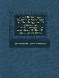 Cover image for Recueil de Cantiques, Hymnes Et Odes, Pour Les F Tes Religieuses Et Morales Des Th Ophilantropes, Ou Adorateurs de Dieu Et Amis Des Hommes