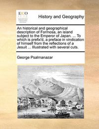 Cover image for An Historical and Geographical Description of Formosa, an Island Subject to the Emperor of Japan. ... to Which Is Prefix'd, a Preface in Vindication of Himself from the Reflections of a Jesuit ... Illustrated with Several Cuts.