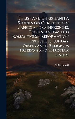 Cover image for Christ and Christianity, Studies On Christology, Creeds and Confessions, Protestantism and Romanticism, Reformation Principles, Sunday Observance, Religious Freedom and Christian Union