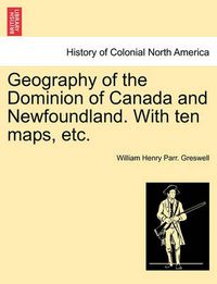 Cover image for Geography of the Dominion of Canada and Newfoundland. with Ten Maps, Etc.