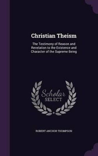 Christian Theism: The Testimony of Reason and Revelation to the Existence and Character of the Supreme Being