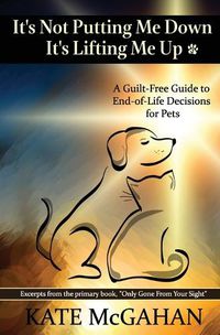 Cover image for It's Not Putting Me Down It's Lifting Me Up: A Guilt-Free Guide to End of Life Decisions for Pets