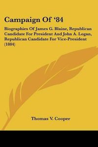 Cover image for Campaign of '84: Biographies of James G. Blaine, Republican Candidate for President and John A. Logan, Republican Candidate for Vice-President (1884)