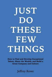 Cover image for Just Do These Few Things: How to Find and Develop Exceptional Talent, Share the Wealth, and Build a Great Company and Culture