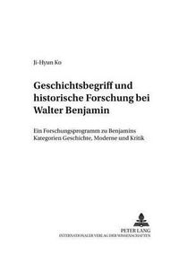 Cover image for Geschichtsbegriff Und Historische Forschung Bei Walter Benjamin: Ein Forschungsprogramm Zu Benjamins Kategorien Geschichte, Moderne Und Kritik