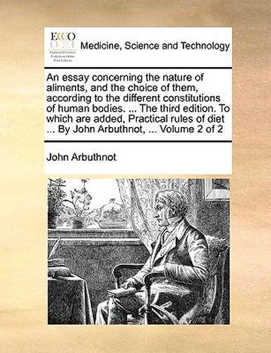 Cover image for An Essay Concerning the Nature of Aliments, and the Choice of Them, According to the Different Constitutions of Human Bodies. ... the Third Edition. to Which Are Added, Practical Rules of Diet ... by John Arbuthnot, ... Volume 2 of 2