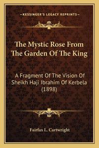 Cover image for The Mystic Rose from the Garden of the King: A Fragment of the Vision of Sheikh Haji Ibrahim of Kerbela (1898)