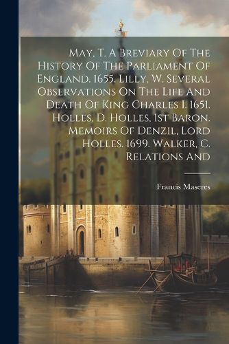 May, T. A Breviary Of The History Of The Parliament Of England. 1655. Lilly, W. Several Observations On The Life And Death Of King Charles I. 1651. Holles, D. Holles, 1st Baron. Memoirs Of Denzil, Lord Holles. 1699. Walker, C. Relations And