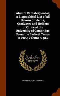 Cover image for Alumni Cantabrigienses; A Biographical List of All Known Students, Graduates and Holders of Office at the University of Cambridge, from the Earliest Times to 1900; Volume 4, PT.2