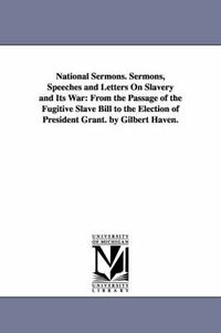 Cover image for National Sermons. Sermons, Speeches and Letters On Slavery and Its War: From the Passage of the Fugitive Slave Bill to the Election of President Grant. by Gilbert Haven.