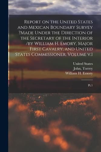 Report on the United States and Mexican Boundary Survey ?made Under the Direction of the Secretary of the Interior /by William H. Emory, Major First Cavalry, and United States Commissioner. Volume v.1