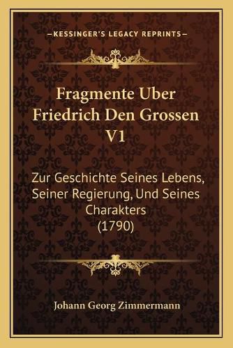 Cover image for Fragmente Uber Friedrich Den Grossen V1: Zur Geschichte Seines Lebens, Seiner Regierung, Und Seines Charakters (1790)