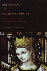 Cover image for Refiguring the Sacred Feminine: The Poems of John Donne, Aemilia Lanyer and John Milton