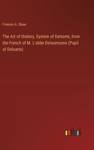 The Art of Oratory, System of Delsarte, from the French of M. L'abbe Delaumosne (Pupil of Delsarte)