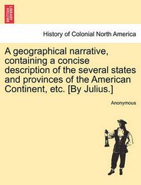 Cover image for A Geographical Narrative, Containing a Concise Description of the Several States and Provinces of the American Continent, Etc. [by Julius.]