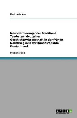 Neuorientierung oder Tradition? Tendenzen deutscher Geschichtswissenschaft in der fruhen Nachkriegszeit der Bundesrepublik Deutschland