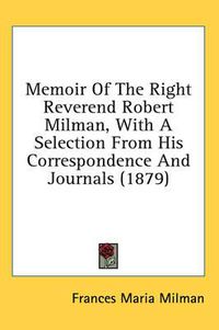 Cover image for Memoir of the Right Reverend Robert Milman, with a Selection from His Correspondence and Journals (1879)