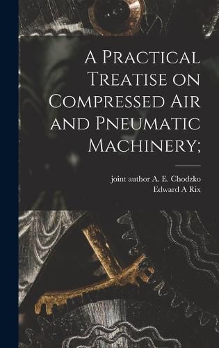 Cover image for A Practical Treatise on Compressed Air and Pneumatic Machinery;