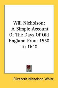 Cover image for Will Nicholson: A Simple Account of the Days of Old England from 1550 to 1640