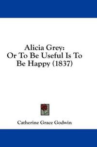 Cover image for Alicia Grey: Or to Be Useful Is to Be Happy (1837)