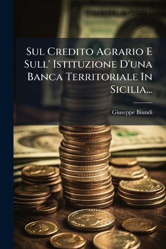 Cover image for Sul Credito Agrario E Sull' Istituzione D'una Banca Territoriale In Sicilia...