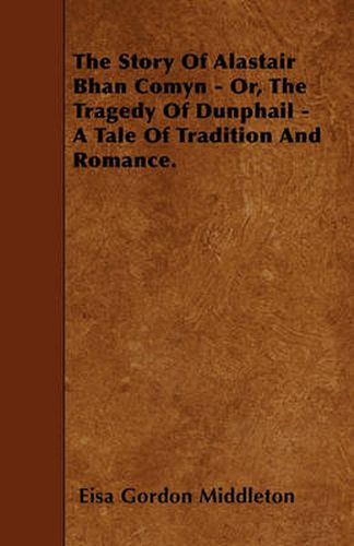 Cover image for The Story Of Alastair Bhan Comyn - Or, The Tragedy Of Dunphail - A Tale Of Tradition And Romance.