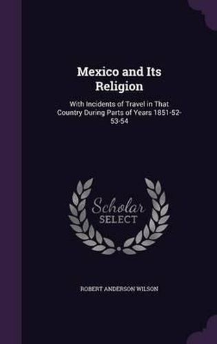 Mexico and Its Religion: With Incidents of Travel in That Country During Parts of Years 1851-52-53-54