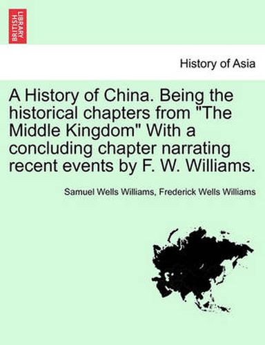 Cover image for A History of China. Being the Historical Chapters from the Middle Kingdom with a Concluding Chapter Narrating Recent Events by F. W. Williams.