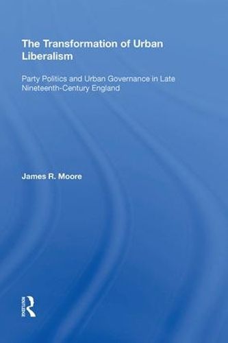 Cover image for The Transformation of Urban Liberalism: Party Politics and Urban Governance in Late Nineteenth-Century England