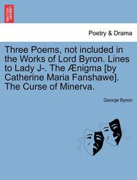 Cover image for Three Poems, Not Included in the Works of Lord Byron. Lines to Lady J-. the  nigma [by Catherine Maria Fanshawe]. the Curse of Minerva.