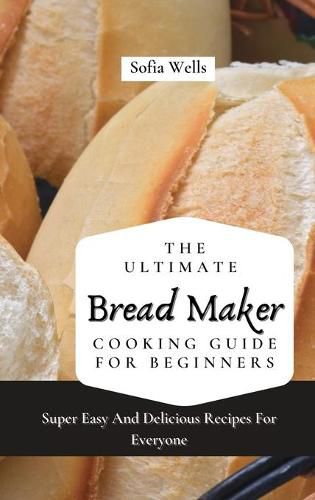 Cover image for The Ultimate Bread Maker Cooking Guide For Beginners: Super Easy And Delicious Recipes For Everyone