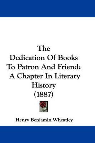 Cover image for The Dedication of Books to Patron and Friend: A Chapter in Literary History (1887)