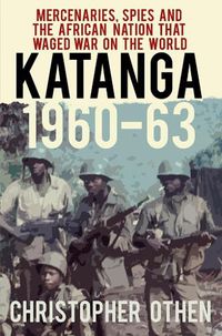 Cover image for Katanga 1960-63: Mercenaries, Spies and the African Nation that Waged War on the World