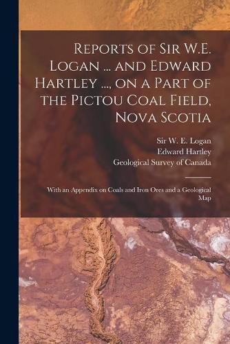 Reports of Sir W.E. Logan ... and Edward Hartley ..., on a Part of the Pictou Coal Field, Nova Scotia [microform]: With an Appendix on Coals and Iron Ores and a Geological Map