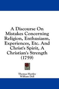 Cover image for A Discourse on Mistakes Concerning Religion, Enthusiasm, Experiences, Etc. and Christ's Spirit, a Christian's Strength (1759)