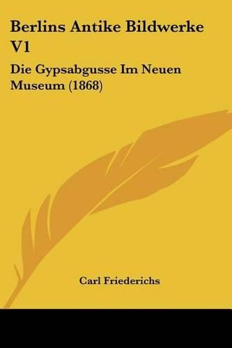 Cover image for Berlins Antike Bildwerke V1: Die Gypsabgusse Im Neuen Museum (1868)