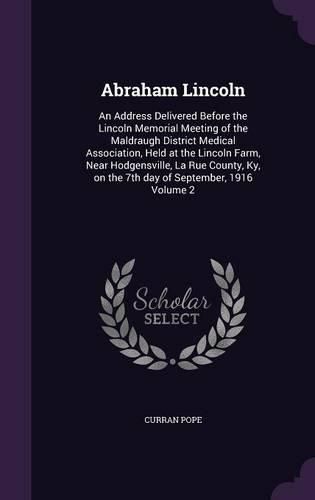 Cover image for Abraham Lincoln: An Address Delivered Before the Lincoln Memorial Meeting of the Maldraugh District Medical Association, Held at the Lincoln Farm, Near Hodgensville, La Rue County, KY, on the 7th Day of September, 1916 Volume 2