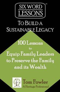 Cover image for Six-Word Lessons To Build a Sustainable Legacy: 100 Lessons to Equip Family Leaders to Preserve the Family and its Wealth