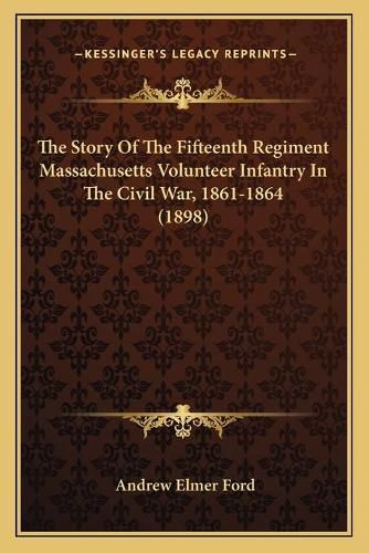 The Story of the Fifteenth Regiment Massachusetts Volunteer the Story of the Fifteenth Regiment Massachusetts Volunteer Infantry in the Civil War, 1861-1864 (1898) Infantry in the Civil War, 1861-1864 (1898)