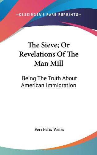 Cover image for The Sieve; Or Revelations of the Man Mill: Being the Truth about American Immigration