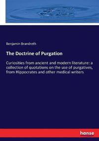 Cover image for The Doctrine of Purgation: Curiosities from ancient and modern literature: a collection of quotations on the use of purgatives, from Hippocrates and other medical writers